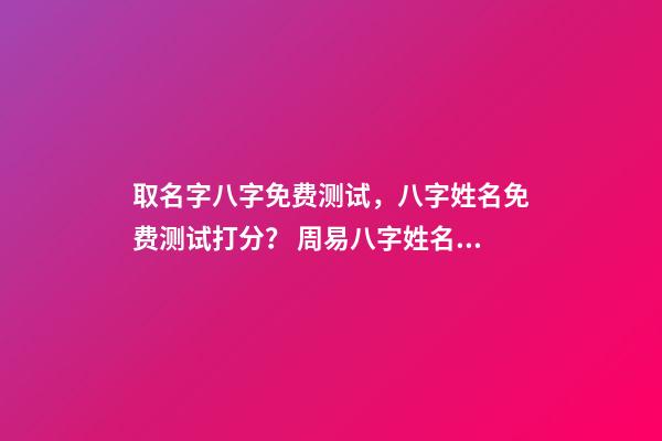 取名字八字免费测试，八字姓名免费测试打分？ 周易八字姓名免费测试打分，周易测名字打分-第1张-观点-玄机派